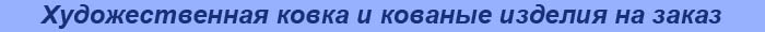 Художественная ковка по металлу и кованые изделия на заказ Художественная ковка по металлу и кованые изделия на заказ